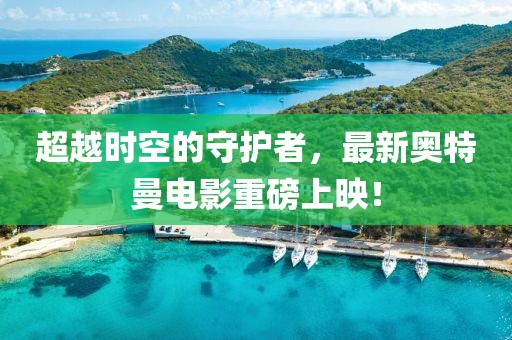 超越時(shí)空的守護(hù)者，最新奧特曼電影重磅上映！
