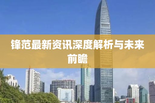 鋒范最新資訊深度解析與未來(lái)前瞻