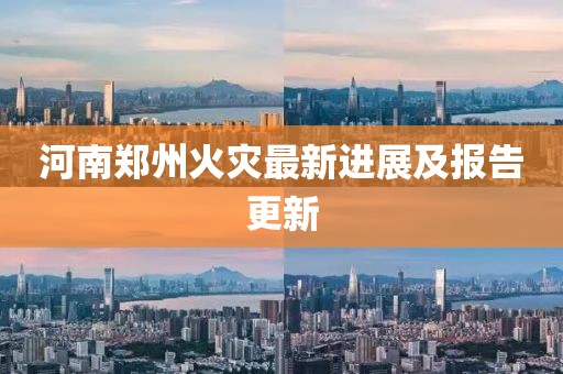 河南鄭州火災(zāi)最新進(jìn)展及報(bào)告更新