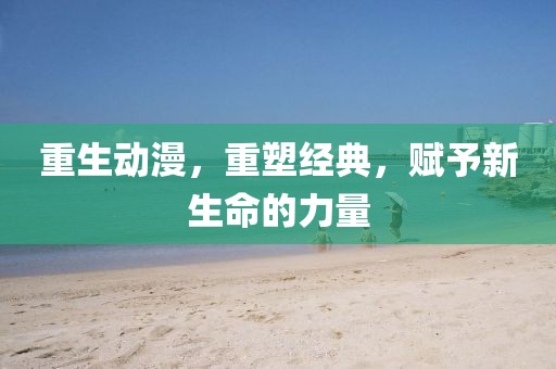 重生動漫，重塑經(jīng)典，賦予新生命的力量
