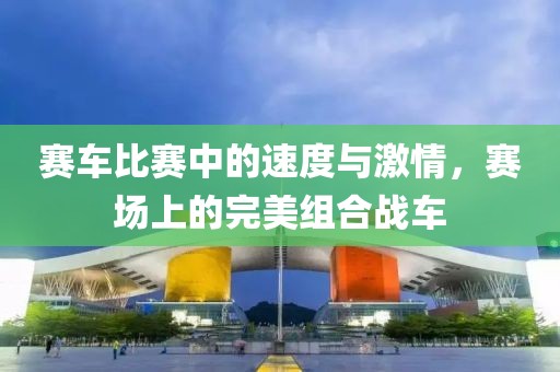 賽車比賽中的速度與激情，賽場上的完美組合戰(zhàn)車