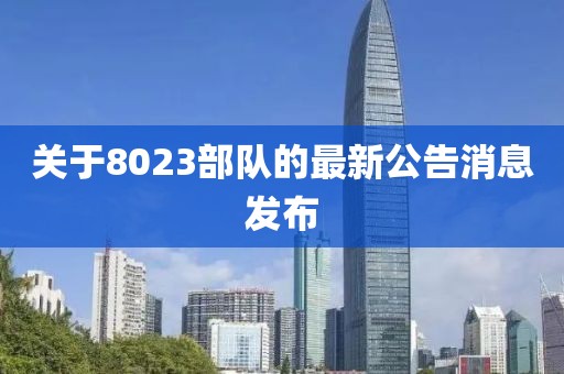 關(guān)于8023部隊的最新公告消息發(fā)布