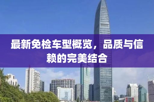 最新免檢車型概覽，品質(zhì)與信賴的完美結(jié)合