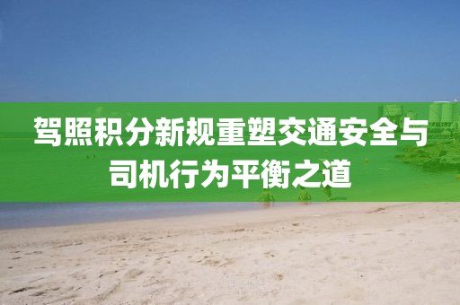 駕照積分新規(guī)重塑交通安全與司機(jī)行為平衡之道