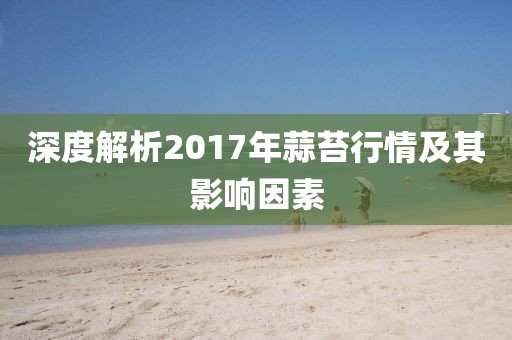 深度解析2017年蒜苔行情及其影響因素