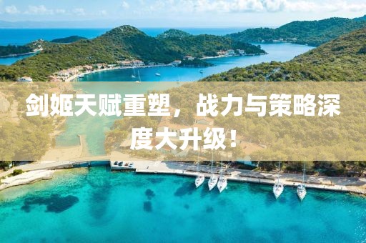 劍姬天賦重塑，戰(zhàn)力與策略深度大升級！