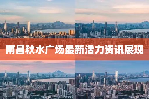 南昌秋水廣場最新活力資訊展現(xiàn)