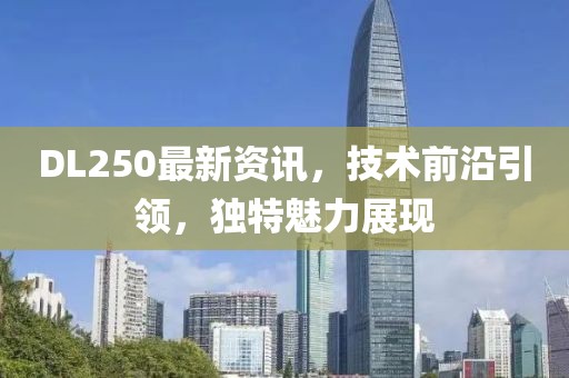 DL250最新資訊，技術(shù)前沿引領(lǐng)，獨(dú)特魅力展現(xiàn)