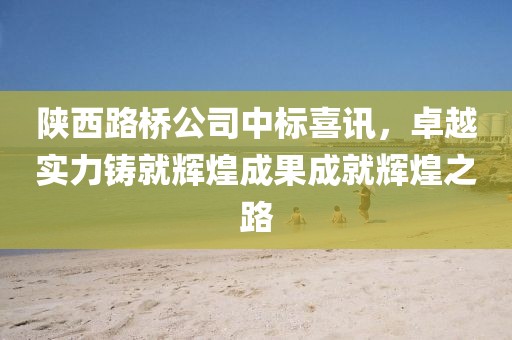 陜西路橋公司中標(biāo)喜訊，卓越實(shí)力鑄就輝煌成果成就輝煌之路