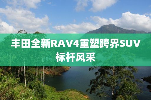 豐田全新RAV4重塑跨界SUV標(biāo)桿風(fēng)采