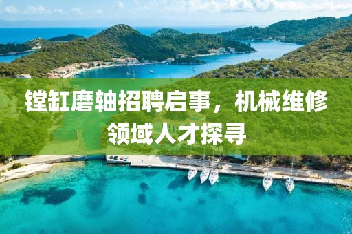 鏜缸磨軸招聘啟事，機(jī)械維修領(lǐng)域人才探尋
