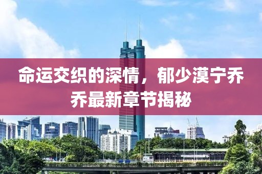 命運交織的深情，郁少漠寧喬喬最新章節(jié)揭秘