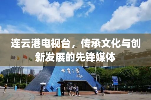 連云港電視臺(tái)，傳承文化與創(chuàng)新發(fā)展的先鋒媒體