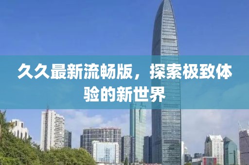 久久最新流暢版，探索極致體驗(yàn)的新世界
