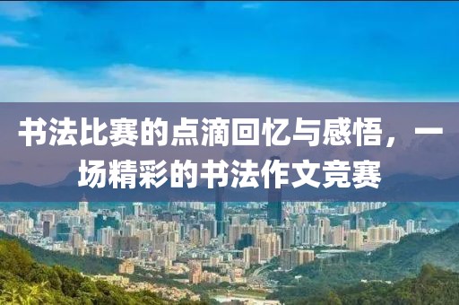 書(shū)法比賽的點(diǎn)滴回憶與感悟，一場(chǎng)精彩的書(shū)法作文競(jìng)賽