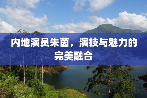 內地演員朱茵，演技與魅力的完美融合