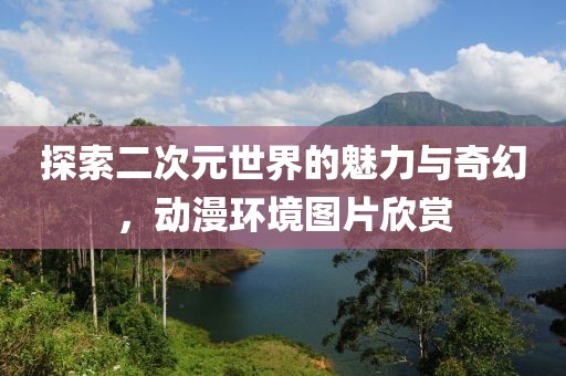 探索二次元世界的魅力與奇幻，動漫環(huán)境圖片欣賞
