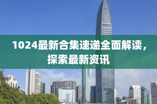 1024最新合集速遞全面解讀，探索最新資訊