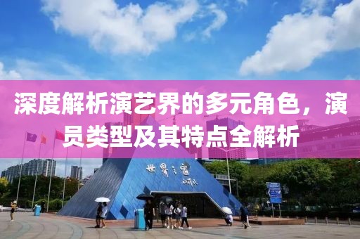 深度解析演藝界的多元角色，演員類型及其特點全解析