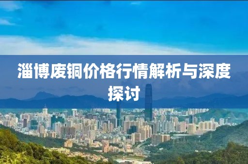 淄博廢銅價格行情解析與深度探討