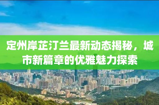定州岸芷汀蘭最新動態(tài)揭秘，城市新篇章的優(yōu)雅魅力探索