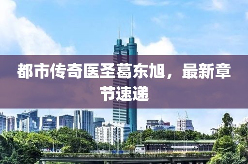 都市傳奇醫(yī)圣葛東旭，最新章節(jié)速遞