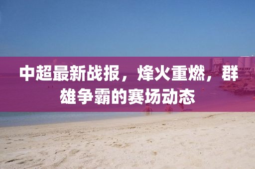 中超最新戰(zhàn)報(bào)，烽火重燃，群雄爭霸的賽場動態(tài)
