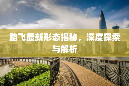 路飛最新形態(tài)揭秘，深度探索與解析