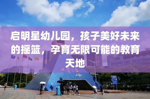 啟明星幼兒園，孩子美好未來的搖籃，孕育無限可能的教育天地