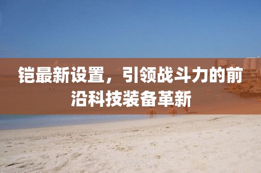鎧最新設(shè)置，引領(lǐng)戰(zhàn)斗力的前沿科技裝備革新