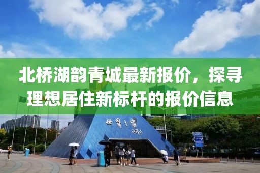 北橋湖韻青城最新報(bào)價(jià)，探尋理想居住新標(biāo)桿的報(bào)價(jià)信息