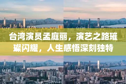 臺(tái)灣演員孟庭麗，演藝之路璀璨閃耀，人生感悟深刻獨(dú)特