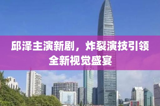 邱澤主演新劇，炸裂演技引領(lǐng)全新視覺盛宴