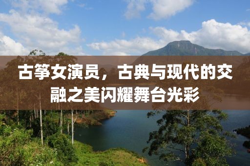 古箏女演員，古典與現(xiàn)代的交融之美閃耀舞臺(tái)光彩