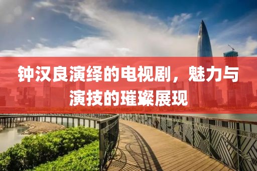鐘漢良演繹的電視劇，魅力與演技的璀璨展現(xiàn)