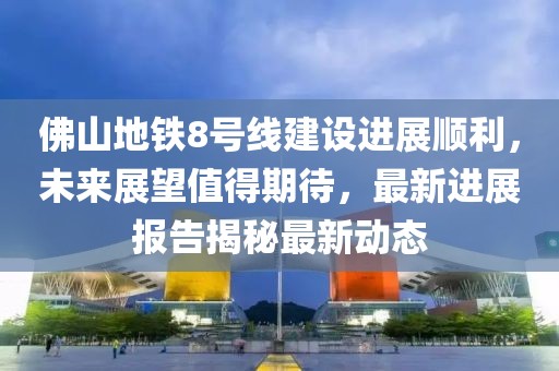 佛山地鐵8號線建設進展順利，未來展望值得期待，最新進展報告揭秘最新動態(tài)