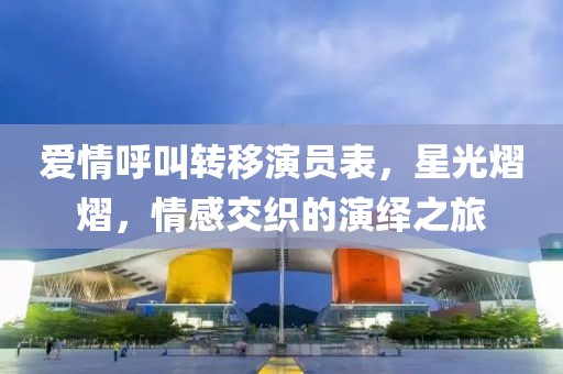 愛情呼叫轉(zhuǎn)移演員表，星光熠熠，情感交織的演繹之旅