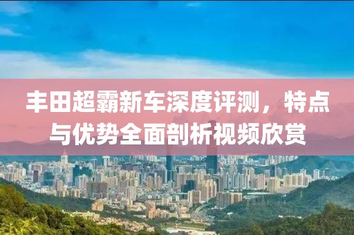 豐田超霸新車深度評測，特點與優(yōu)勢全面剖析視頻欣賞