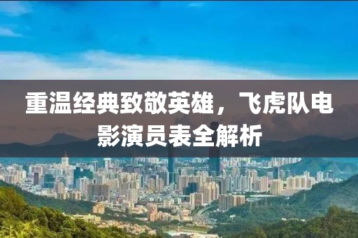 重溫經(jīng)典致敬英雄，飛虎隊電影演員表全解析