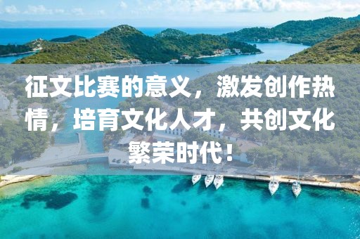 征文比賽的意義，激發(fā)創(chuàng)作熱情，培育文化人才，共創(chuàng)文化繁榮時(shí)代！
