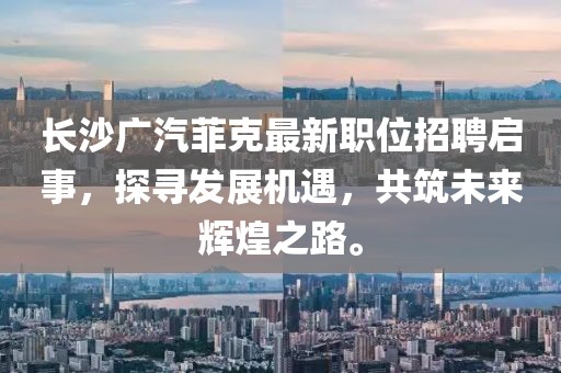 長(zhǎng)沙廣汽菲克最新職位招聘啟事，探尋發(fā)展機(jī)遇，共筑未來(lái)輝煌之路。