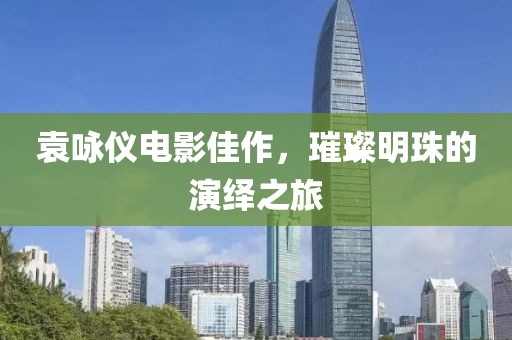袁詠儀電影佳作，璀璨明珠的演繹之旅