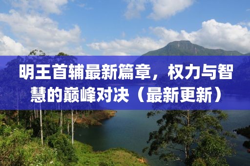 明王首輔最新篇章，權(quán)力與智慧的巔峰對決（最新更新）