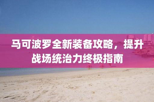 馬可波羅全新裝備攻略，提升戰(zhàn)場統(tǒng)治力終極指南