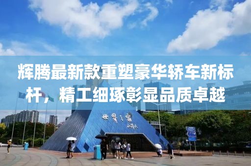 輝騰最新款重塑豪華轎車新標(biāo)桿，精工細(xì)琢彰顯品質(zhì)卓越