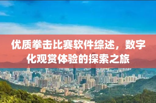 優(yōu)質(zhì)拳擊比賽軟件綜述，數(shù)字化觀賞體驗(yàn)的探索之旅