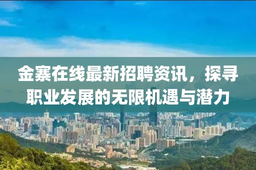 金寨在線最新招聘資訊，探尋職業(yè)發(fā)展的無(wú)限機(jī)遇與潛力