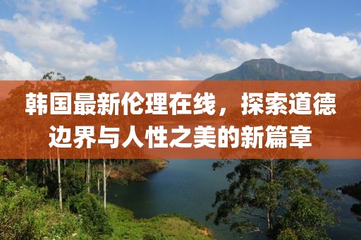 韓國最新倫理在線，探索道德邊界與人性之美的新篇章