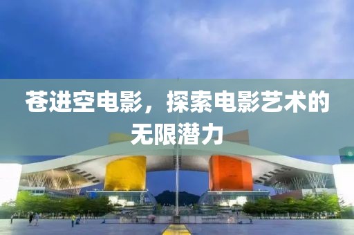 蒼進(jìn)空電影，探索電影藝術(shù)的無限潛力