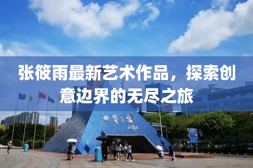 張筱雨最新藝術(shù)作品，探索創(chuàng)意邊界的無盡之旅